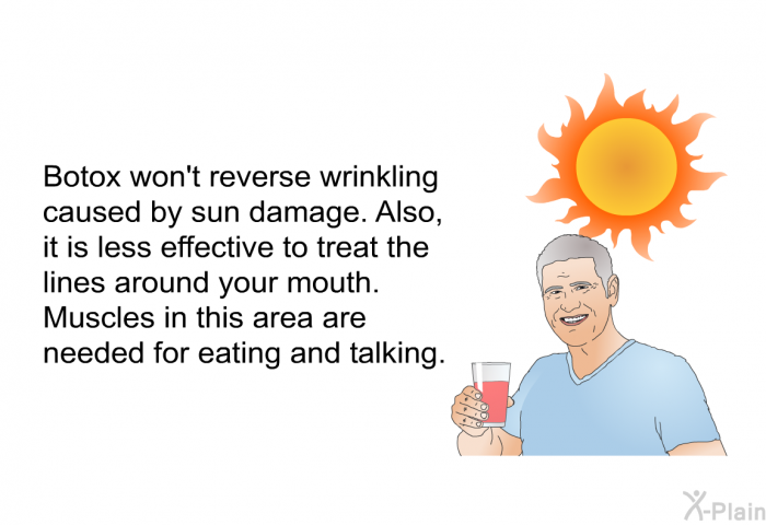 Botox won't reverse wrinkling caused by sun damage. Also, it is less effective to treat the lines around your mouth. Muscles in this area are needed for eating and talking.