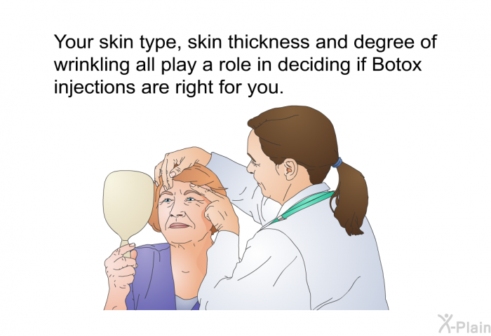 Your skin type, skin thickness and degree of wrinkling all play a role in deciding if Botox injections are right for you.