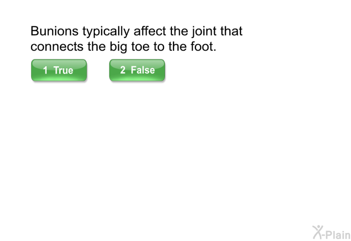 Bunions typically affect the joint that connects the big toe to the foot.