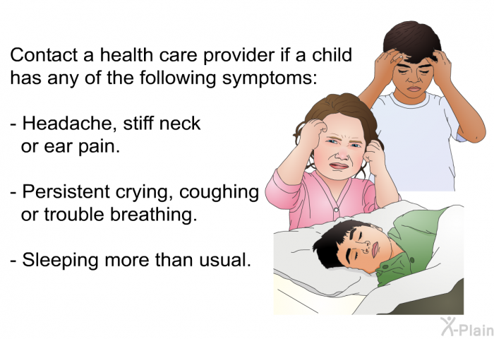 Contact a health care provider if a child has any of the following symptoms:  Headache, stiff neck or ear pain. Persistent crying, coughing or trouble breathing. Sleeping more than usual.