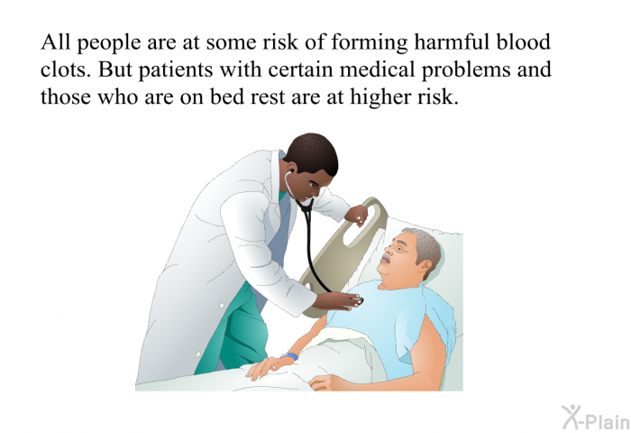 All people are at some risk of forming harmful blood clots. But patients with certain medical problems and those who are on bed rest are at higher risk.