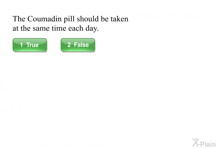 The Coumadin pill should be taken at the same time each day.