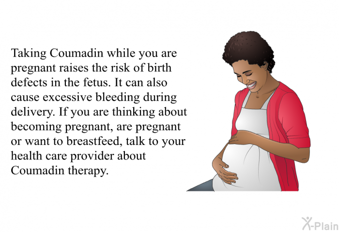 Taking Coumadin while you are pregnant raises the risk of birth defects in the fetus. It can also cause excessive bleeding during delivery. If you are thinking about becoming pregnant, are pregnant or want to breastfeed, talk to your health care provider about Coumadin therapy.