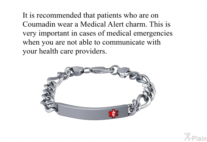 It is recommended that patients who are on Coumadin wear a Medical Alert charm. This is very important in cases of medical emergencies when you are not able to communicate with your health care providers.