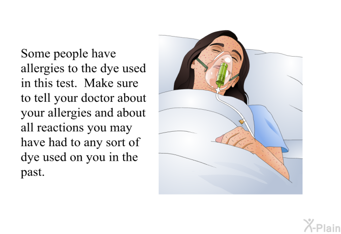 Some people have allergies to the dye used in this test. Make sure to tell your doctor about your allergies and about all reactions you may have had to any sort of dye used on you in the past.