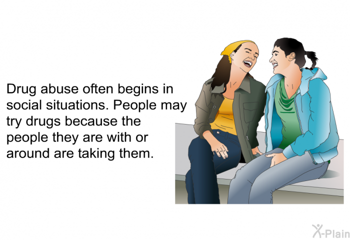 Drug abuse often begins in social situations. People may try drugs because the people they are with or around are taking them.