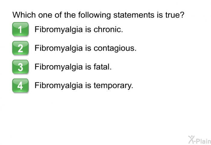 Which one of the following statements is true? 1. Fibromyalgia is chronic. 2. Fibromyalgia is contagious. 3. Fibromyalgia is fatal. 4. Fibromyalgia is temporary.