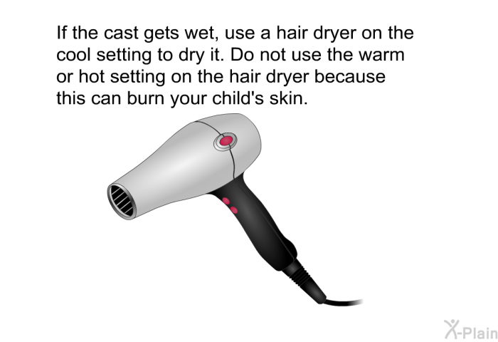 If the cast gets wet, use a hair dryer on the cool setting to dry it. Do not use the warm or hot setting on the hair dryer because this can burn your child's skin.