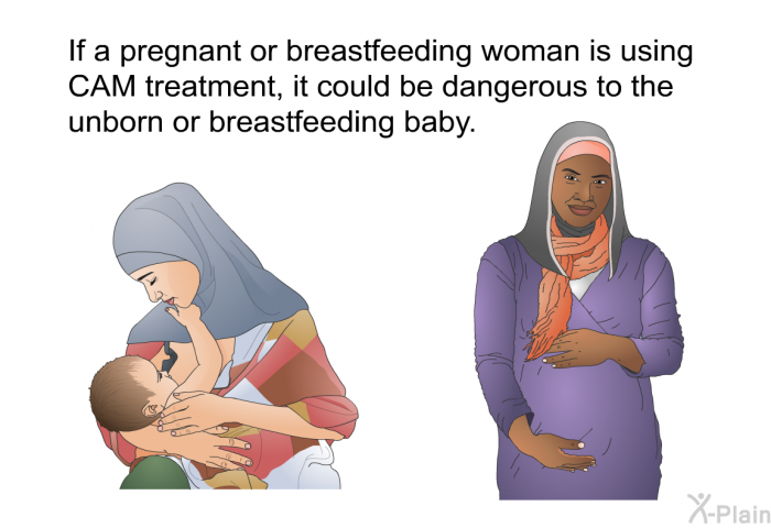 If a pregnant or breastfeeding woman is using CAM treatment, it could be dangerous to the unborn or breastfeeding baby.