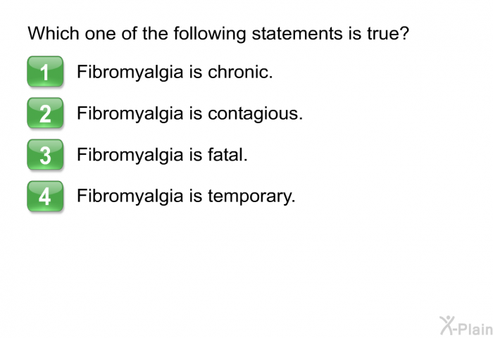 Which one of the following statements is true?  Fibromyalgia is chronic. Fibromyalgia is contagious. Fibromyalgia is fatal. Fibromyalgia is temporary.