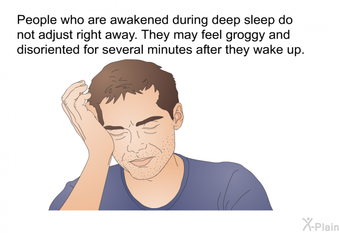 People who are awakened during deep sleep do not adjust right away. They may feel groggy and disoriented for several minutes after they wake up.