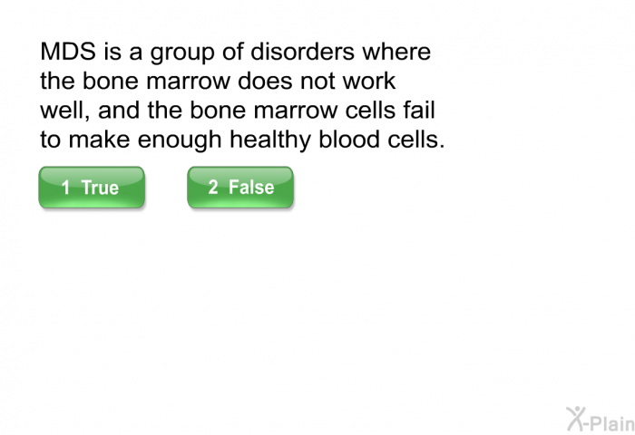 MDS is a group of disorders where the bone marrow does not work well, and the bone marrow cells fail to make enough healthy blood cells.