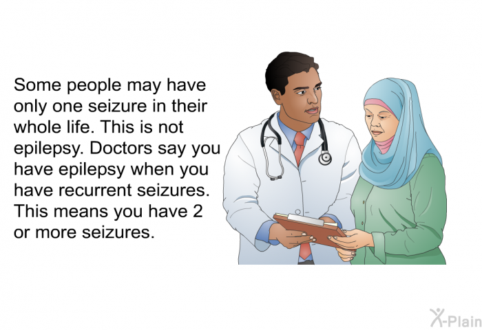 Some people may have only one seizure in their whole life. This is not epilepsy. Doctors say you have epilepsy when you have recurrent seizures. This means you have 2 or more seizures.