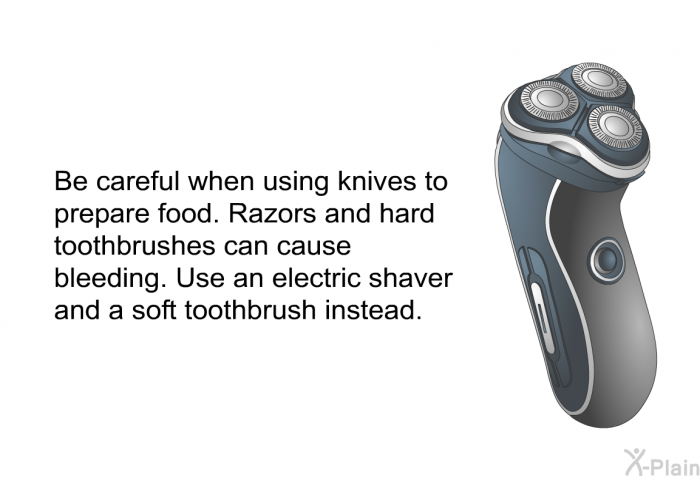 Be careful when using knives to prepare food. Razors and hard toothbrushes can cause bleeding. Use an electric shaver and a soft toothbrush instead.