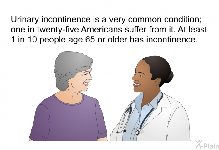 Urinary incontinence is a very common condition; one in twenty-five Americans suffer from it. At least 1 in 10 people age 65 or older has incontinence.