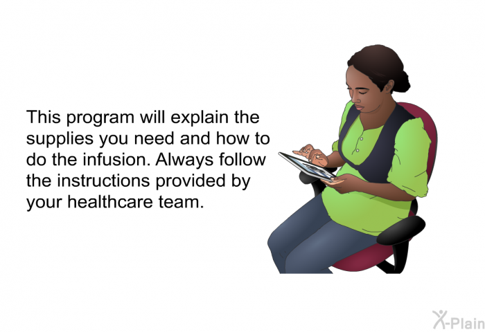 This health information will explain the supplies you need and how to do the infusion. Always follow the instructions provided by your healthcare team.