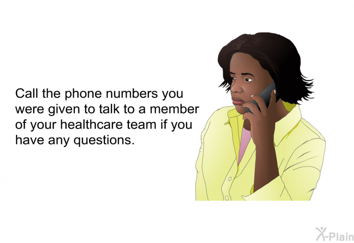 Call the phone numbers you were given to talk to a member of your healthcare team if you have any questions.