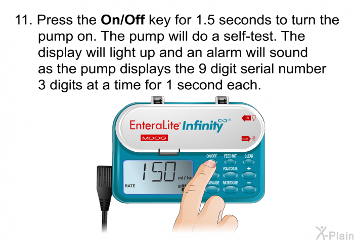 Press the <B>On/Off</B> key for 1.5 seconds to turn the pump on. The pump will do a self-test. The display will light up and an alarm will sound as the pump displays the 9 digit serial number 3 digits at a time for 1 second each.