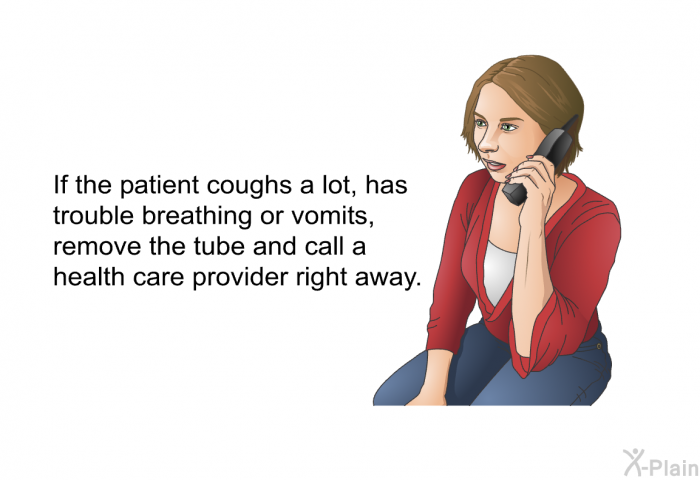 If the patient coughs a lot, has trouble breathing or vomits, remove the tube and call a health care provider right away.