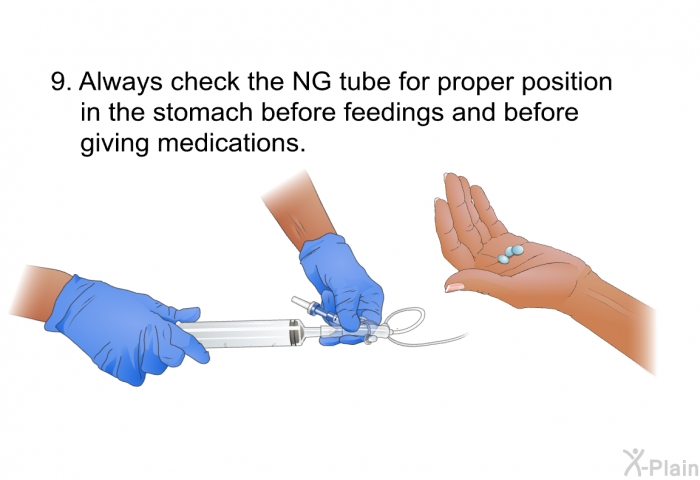 Always check the NG tube for proper position in the stomach before feedings and before giving medications.