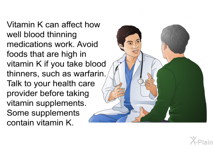 Vitamin K can affect how well blood thinning medications work. Avoid foods that are high in vitamin K if you take blood thinners, such as warfarin. Talk to your health care provider before taking vitamin supplements. Some supplements contain vitamin K.