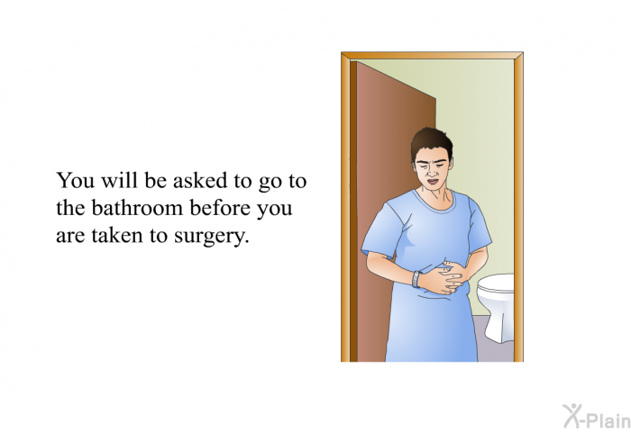 You will be asked to go to the bathroom before you are taken to surgery.