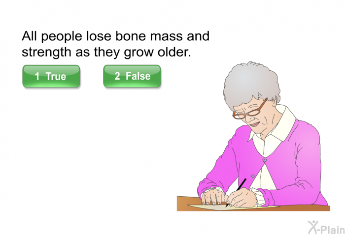 All people lose bone mass and strength as they grow older.