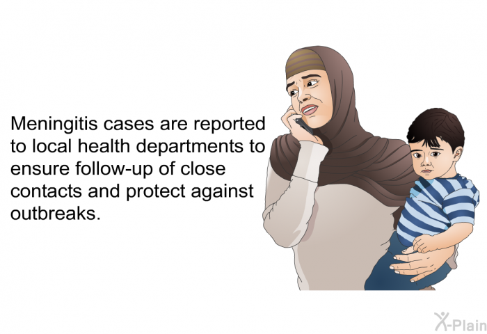 Meningitis cases are reported to local health departments to ensure follow-up of close contacts and protect against outbreaks.