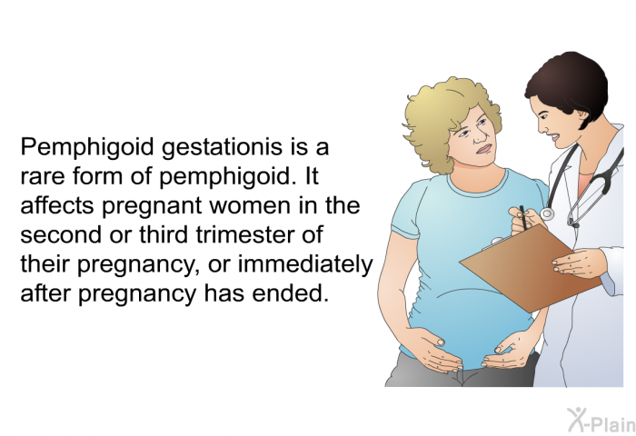 Pemphigoid gestationis is a rare form of pemphigoid. It affects pregnant women in the second or third trimester of their pregnancy, or immediately after pregnancy has ended.