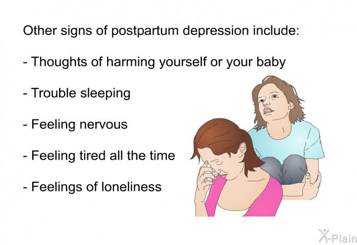 Other signs of postpartum depression include:  Thoughts of harming yourself or your baby Trouble sleeping Feeling nervous Feeling tired all the time Feelings of loneliness