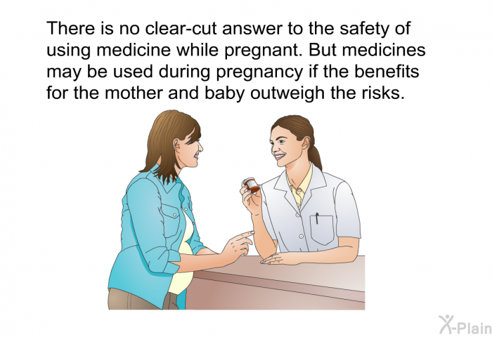 There is no clear-cut answer to the safety of using medicine while pregnant. But medicines may be used during pregnancy if the benefits for the mother and baby outweigh the risks.