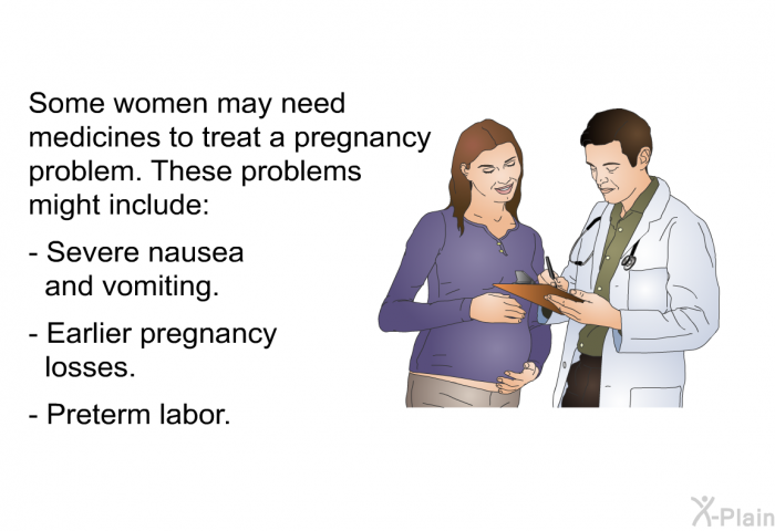 Some women may need medicines to treat a pregnancy problem. These problems might include:  Severe nausea and vomiting. Earlier pregnancy losses. Preterm labor.