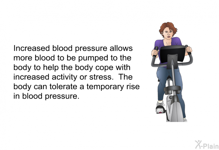 Increased blood pressure allows more blood to be pumped to the body to help the body cope with increased activity or stress. The body can tolerate a temporary rise in blood pressure.