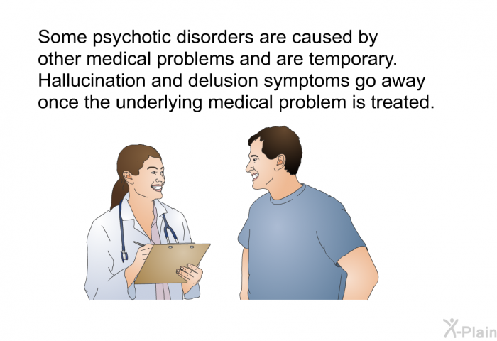 Some psychotic disorders are caused by other medical problems and are temporary. Hallucination and delusion symptoms go away once the underlying medical problem is treated.