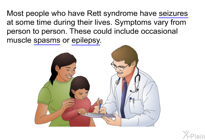 Most people who have Rett syndrome have seizures at some time during their lives. Symptoms vary from person to person. These could include occasional muscle spasms or epilepsy.