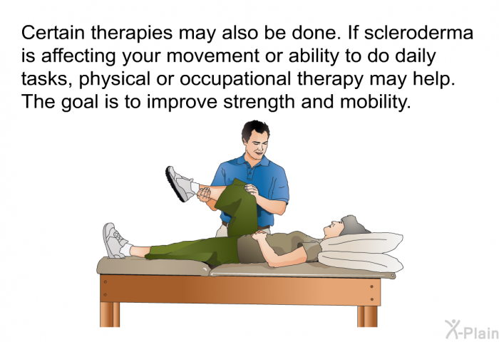 Certain therapies may also be done. If scleroderma is affecting your movement or ability to do daily tasks, physical or occupational therapy may help. The goal is to improve strength and mobility.