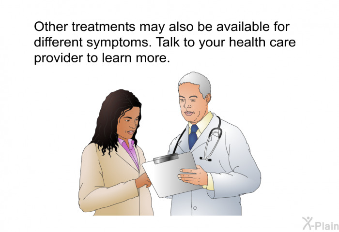 Other treatments may also be available for different symptoms. Talk to your health care provider to learn more.