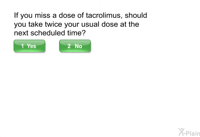 If you miss a dose of tacrolimus, should you take twice your usual dose at the next scheduled time?