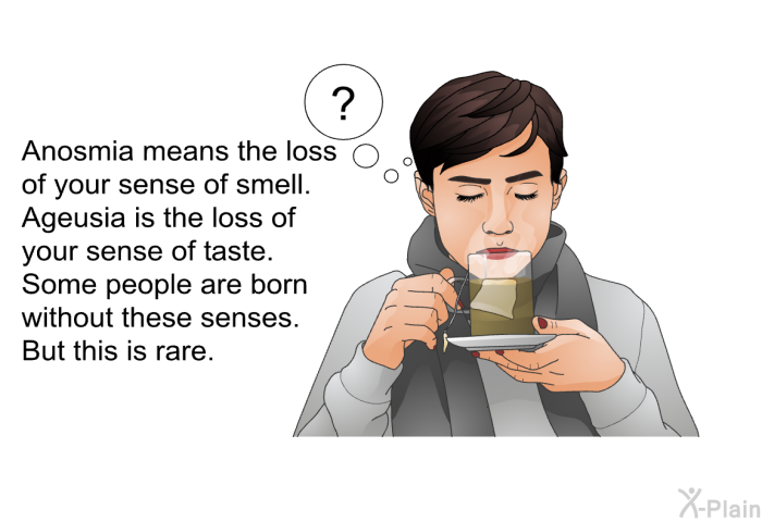 Anosmia means the loss of your sense of smell. Ageusia is the loss of your sense of taste. Some people are born without these senses. But this is rare.