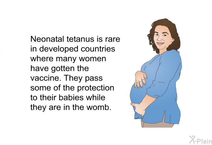 Neonatal tetanus is rare in developed countries where many women have gotten the vaccine. They pass some of the protection to their babies while they are in the womb.