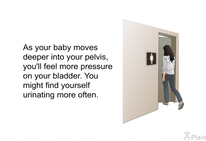 As your baby moves deeper into your pelvis, you'll feel more pressure on your bladder. You might find yourself urinating more often.