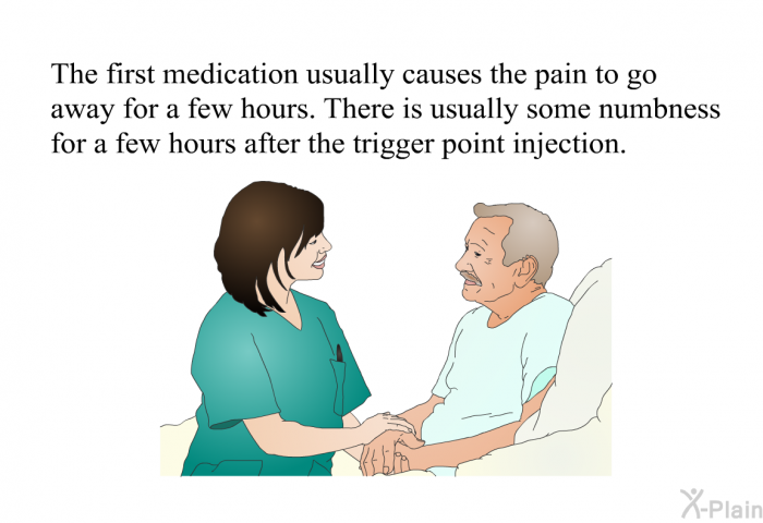 The first medication usually causes the pain to go away for a few hours. There is usually some numbness for a few hours after the trigger point injection.