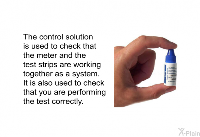 The control solution is used to check that the meter and the test strips are working together as a system. It is also used to check that you are performing the test correctly.