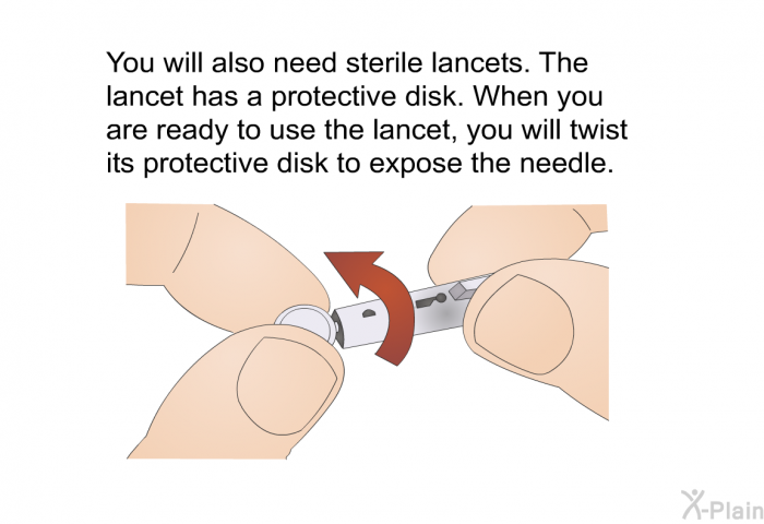 You will also need sterile lancets. The lancet has a protective disk. When you are ready to use the lancet, you will twist its protective disk to expose the needle.