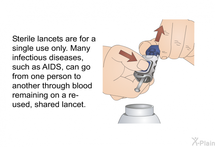 Sterile lancets are for a single use only. Many infectious diseases, such as AIDS, can go from one person to another through blood remaining on a re-used, shared lancet.