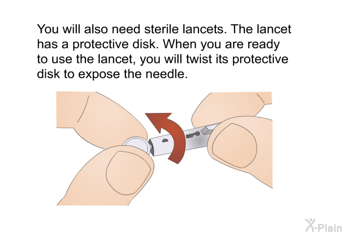 You will also need sterile lancets. The lancet has a protective disk. When you are ready to use the lancet, you will twist its protective disk to expose the needle.