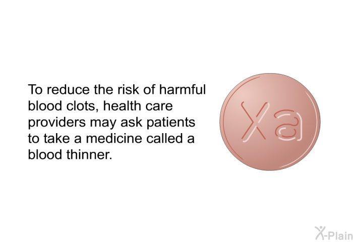 To reduce the risk of harmful blood clots, health care providers may ask patients to take a medicine called a blood thinner.