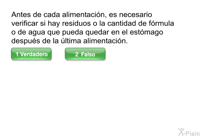 Antes de cada alimentacin, es necesario verificar si hay residuos o la cantidad de frmula o de agua que pueda quedar en el estmago despus de la ltima alimentacin.