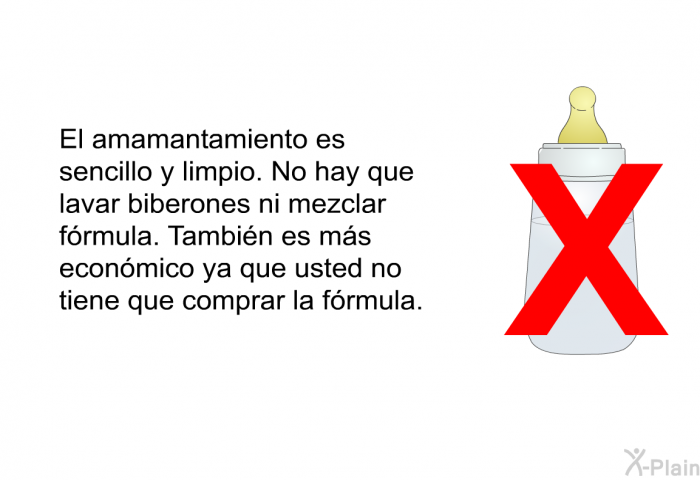 El amamantamiento es sencillo y limpio. No hay que lavar biberones ni mezclar frmula. Tambin es ms econmico ya que usted no tiene que comprar la frmula.