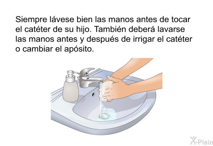 Siempre lvese bien las manos antes de tocar el catter de su hijo. Tambin deber lavarse las manos antes y despus de irrigar el catter o cambiar el apsito.